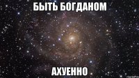 быть богданом ахуенно