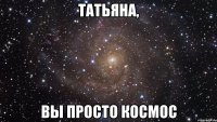 татьяна, вы просто космос