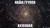 наша группа ахуенная