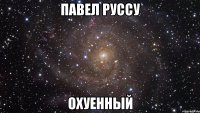 павел руссу охуенный