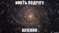 иметь подругу ахуенно