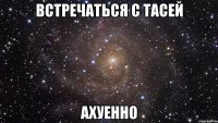 встречаться с тасей ахуенно