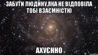 забути людину,яка не відповіла тобі взаємністю ахуєнно