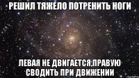 решил тяжело потренить ноги левая не двигается,правую сводить при движении