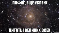 пофиг, еще успею цитаты великих всех