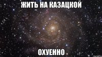 жить на казацкой охуенно