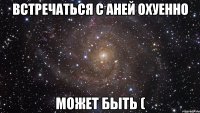 встречаться с аней охуенно может быть (