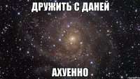 дружить с даней ахуенно