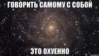 говорить самому с собой это охуенно