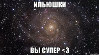 ильюшки вы супер <3