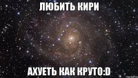 любить кири ахуеть как круто:d