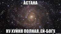 астана ну хуйня полная, ей-богу