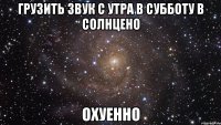 грузить звук с утра в субботу в солнцено охуенно