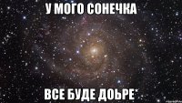 у мого сонечка все буде доьре*