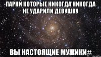 парни которые никогда никогда не ударили девушку вы настоящие мужики#