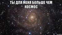 ты для меня больше чем космос 