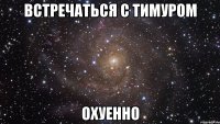 встречаться с тимуром охуенно