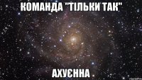 команда "тільки так" ахуєнна