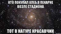 кто покупал хлеб в пекарне возле стадиона тот в натуре красавчик