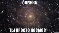 олежка ты просто космос***