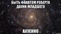 быть фанатом роберта дауни-младшего ахуенно