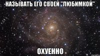 называть его своей "любимкой" охуенно