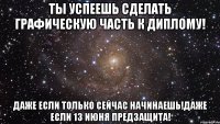 ты успеешь сделать графическую часть к диплому! даже если только сейчас начинаешь!даже если 13 июня предзащита!