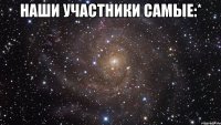 наши участники самые:* 