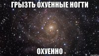 грызть охуенные ногти охуенно