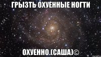 грызть охуенные ногти охуенно.(саша)©