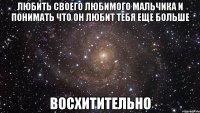 любить своего любимого мальчика и понимать что он любит тебя еще больше восхитительно