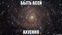 быть асей ахуенно