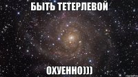 быть тетерлевой охуенно)))