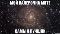 мой валерочка мяте самый лучший