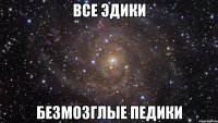 все эдики безмозглые педики