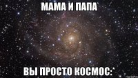 мама и папа вы просто космос:*