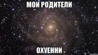 мои родители охуенни