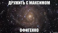 дружить с максимом офигенно