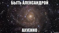 быть александрой ахуенно