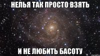 нелья так просто взять и не любить басоту