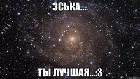 эська.... ты лучшая...:3