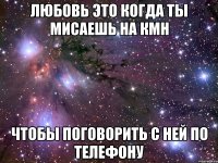 любовь это когда ты мисаешь на кмн чтобы поговорить с ней по телефону