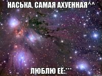 наська, самая ахуенная^^ люблю её:***