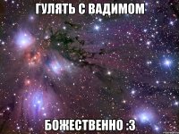 гулять с вадимом божественно :3