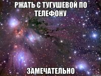 ржать с тугушевой по телефону замечательно