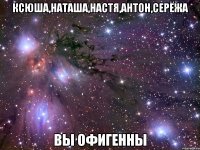 ксюша,наташа,настя,антон,серёжа вы офигенны