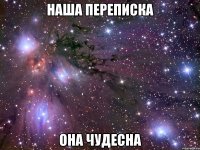 наша переписка она чудесна