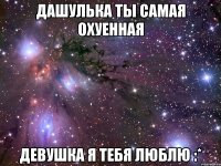 дашулька ты самая охуенная девушка я тебя люблю :*