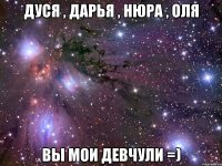 дуся , дарья , нюра , оля вы мои девчули =)