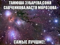 танюша зубарева,соня савченкова,настя морозова самые лучшие!:*